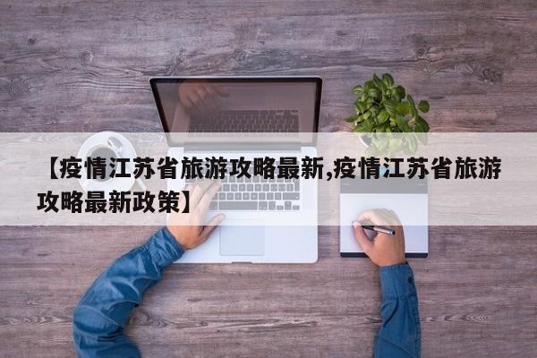 【疫情江苏省旅游攻略最新,疫情江苏省旅游攻略最新政策】