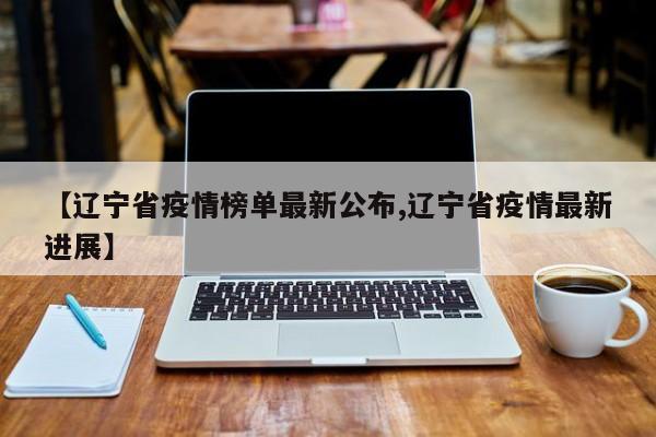 【辽宁省疫情榜单最新公布,辽宁省疫情最新进展】