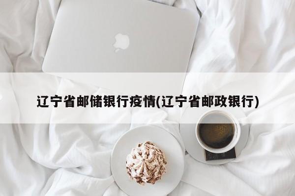 辽宁省邮储银行疫情(辽宁省邮政银行)
