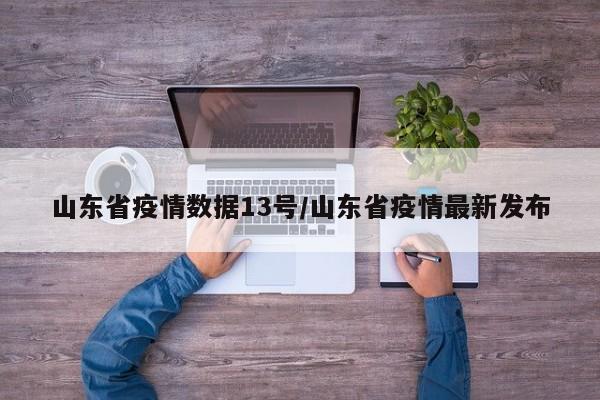 山东省疫情数据13号/山东省疫情最新发布
