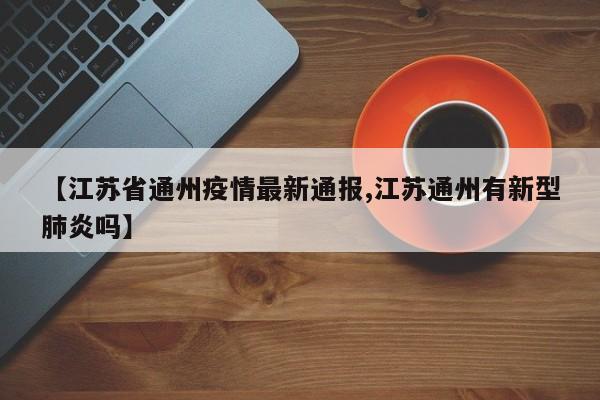【江苏省通州疫情最新通报,江苏通州有新型肺炎吗】