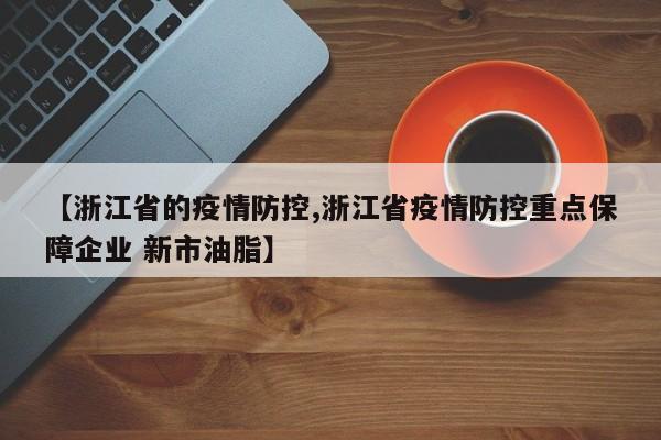 【浙江省的疫情防控,浙江省疫情防控重点保障企业 新市油脂】