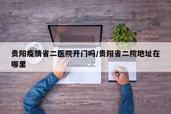 贵阳疫情省二医院开门吗/贵阳省二院地址在哪里