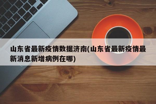 山东省最新疫情数据济南(山东省最新疫情最新消息新增病例在哪)