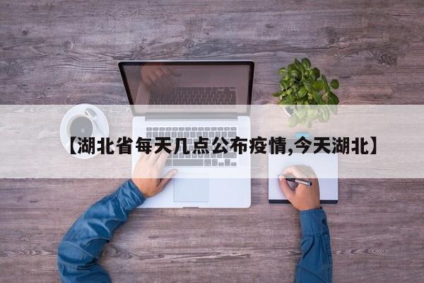 【湖北省每天几点公布疫情,今天湖北】