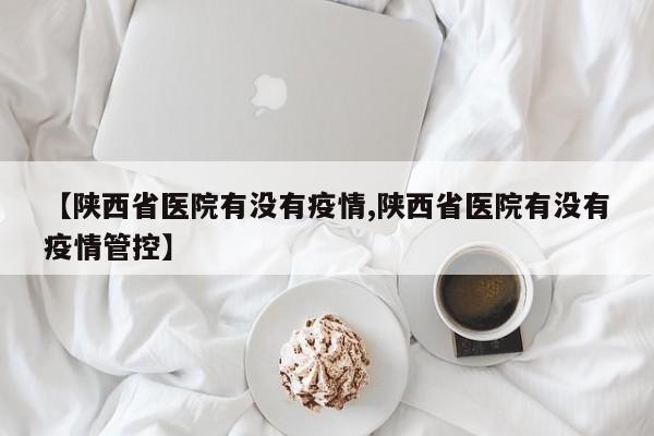 【陕西省医院有没有疫情,陕西省医院有没有疫情管控】
