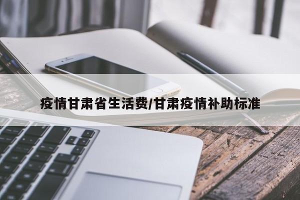 疫情甘肃省生活费/甘肃疫情补助标准