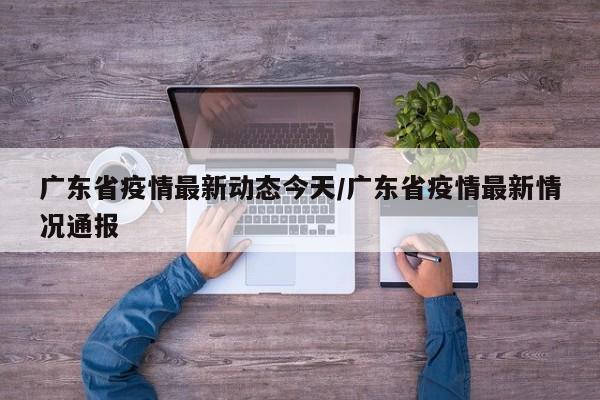 广东省疫情最新动态今天/广东省疫情最新情况通报
