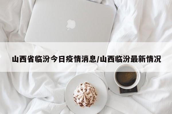 山西省临汾今日疫情消息/山西临汾最新情况