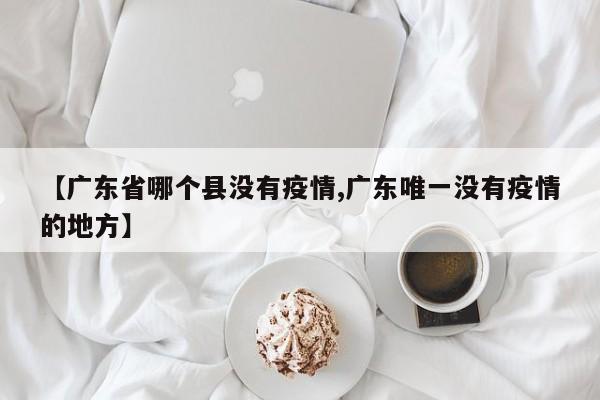 【广东省哪个县没有疫情,广东唯一没有疫情的地方】