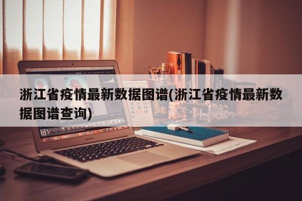 浙江省疫情最新数据图谱(浙江省疫情最新数据图谱查询)