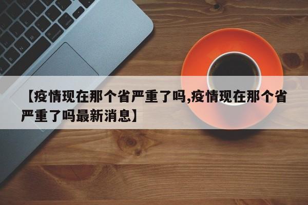 【疫情现在那个省严重了吗,疫情现在那个省严重了吗最新消息】