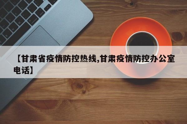 【甘肃省疫情防控热线,甘肃疫情防控办公室电话】