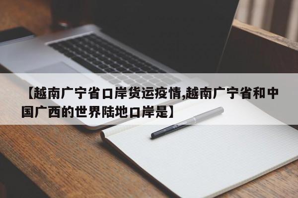 【越南广宁省口岸货运疫情,越南广宁省和中国广西的世界陆地口岸是】