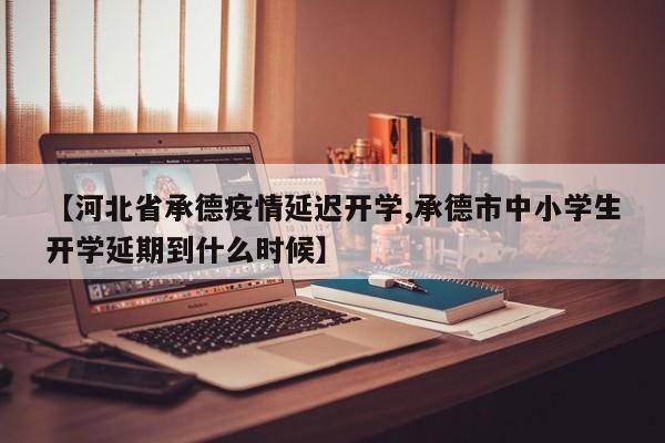 【河北省承德疫情延迟开学,承德市中小学生开学延期到什么时候】