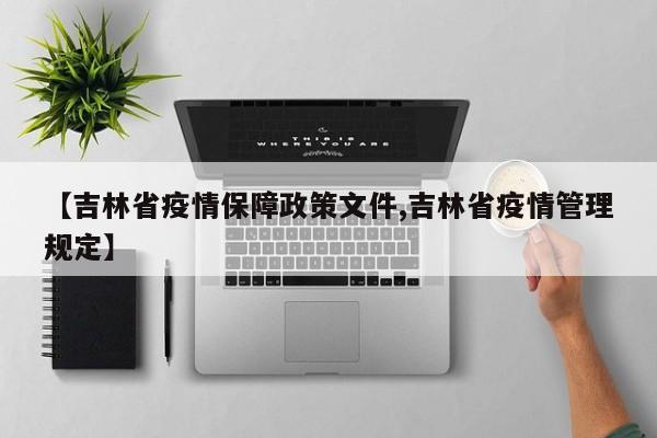 【吉林省疫情保障政策文件,吉林省疫情管理规定】