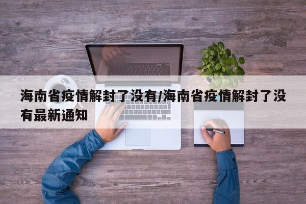 海南省疫情解封了没有/海南省疫情解封了没有最新通知