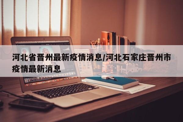 河北省晋州最新疫情消息/河北石家庄晋州市疫情最新消息