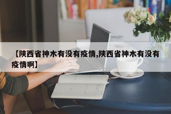 【陕西省神木有没有疫情,陕西省神木有没有疫情啊】