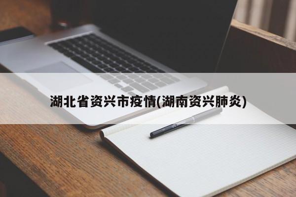 湖北省资兴市疫情(湖南资兴肺炎)