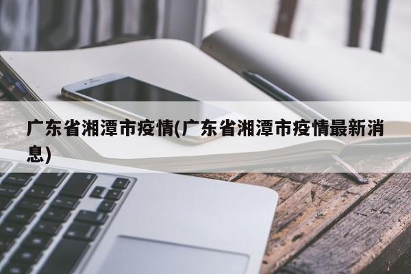 广东省湘潭市疫情(广东省湘潭市疫情最新消息)