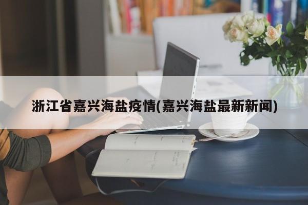 浙江省嘉兴海盐疫情(嘉兴海盐最新新闻)