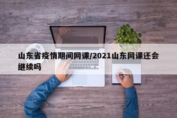 山东省疫情期间网课/2021山东网课还会继续吗