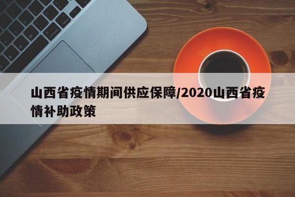 山西省疫情期间供应保障/2020山西省疫情补助政策