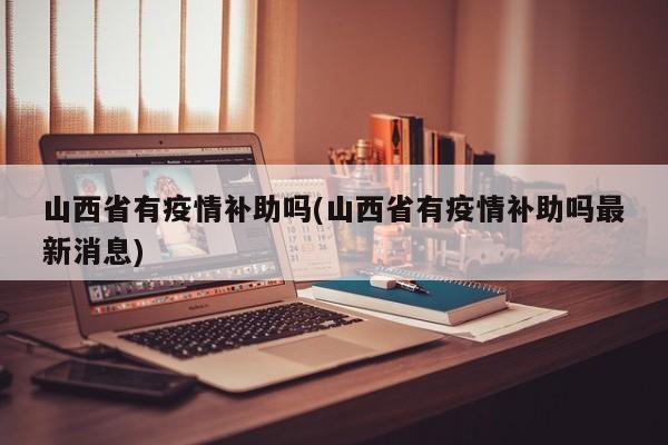 山西省有疫情补助吗(山西省有疫情补助吗最新消息)