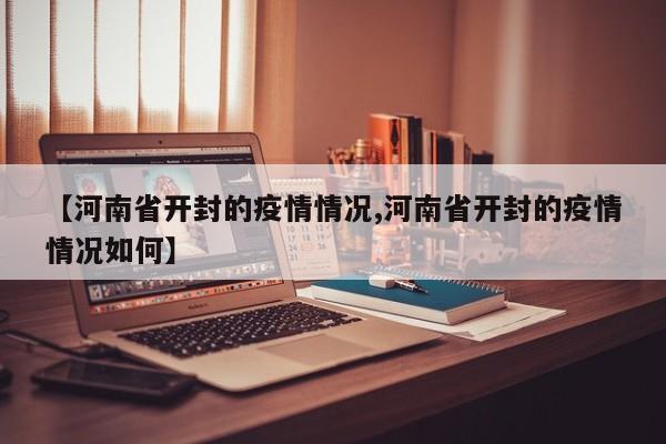 【河南省开封的疫情情况,河南省开封的疫情情况如何】