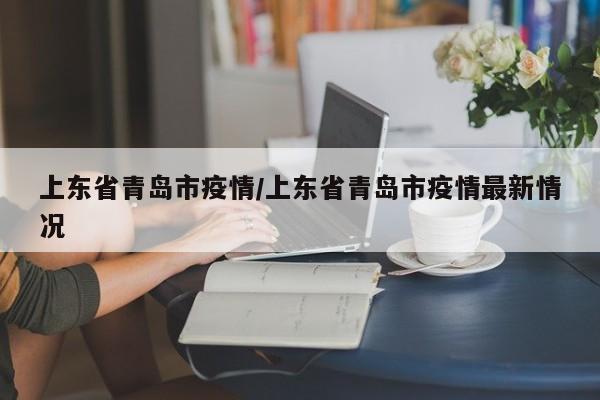 上东省青岛市疫情/上东省青岛市疫情最新情况