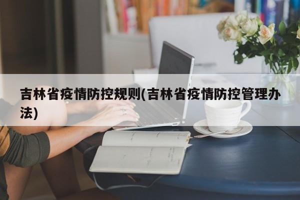 吉林省疫情防控规则(吉林省疫情防控管理办法)