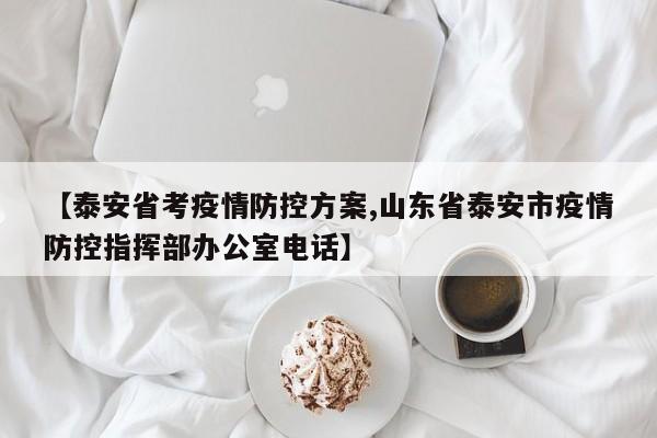 【泰安省考疫情防控方案,山东省泰安市疫情防控指挥部办公室电话】