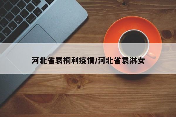 河北省袁桐利疫情/河北省袁淋女