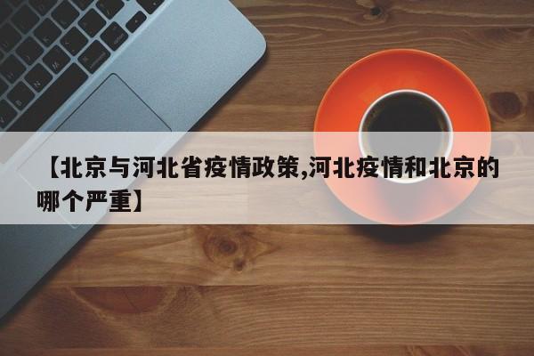 【北京与河北省疫情政策,河北疫情和北京的哪个严重】