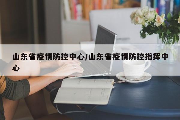 山东省疫情防控中心/山东省疫情防控指挥中心