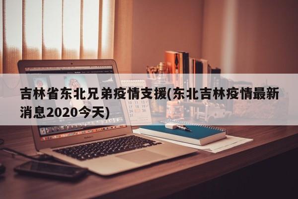 吉林省东北兄弟疫情支援(东北吉林疫情最新消息2020今天)
