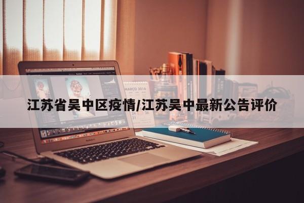 江苏省吴中区疫情/江苏吴中最新公告评价