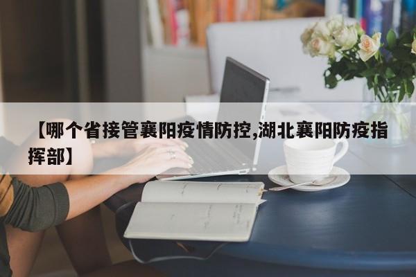【哪个省接管襄阳疫情防控,湖北襄阳防疫指挥部】