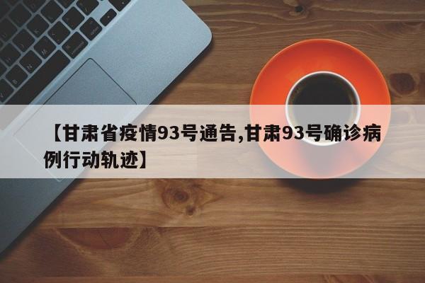 【甘肃省疫情93号通告,甘肃93号确诊病例行动轨迹】