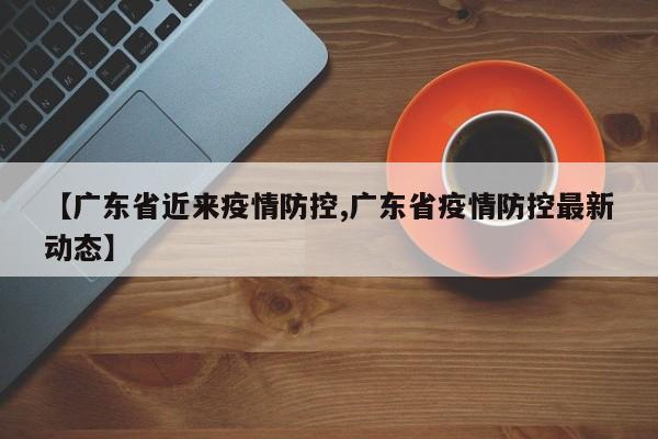 【广东省近来疫情防控,广东省疫情防控最新动态】