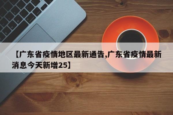 【广东省疫情地区最新通告,广东省疫情最新消息今天新增25】