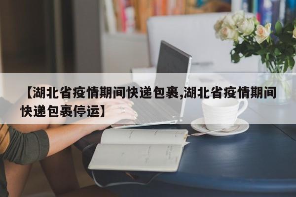 【湖北省疫情期间快递包裹,湖北省疫情期间快递包裹停运】