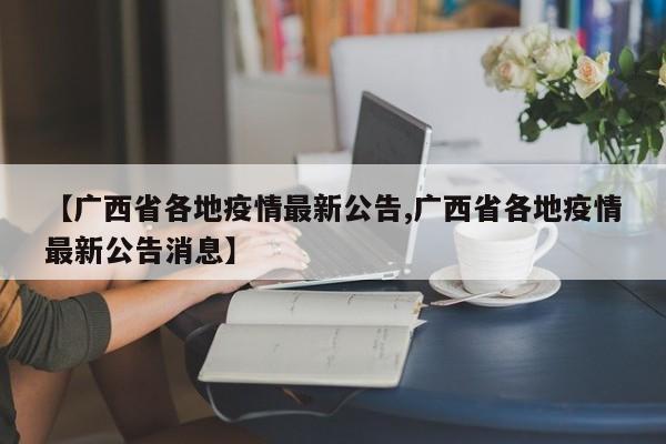 【广西省各地疫情最新公告,广西省各地疫情最新公告消息】