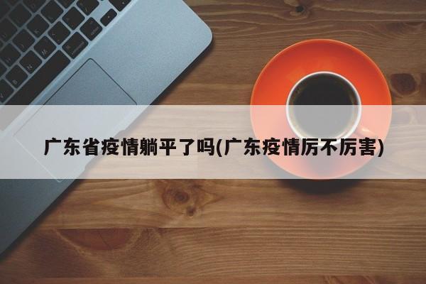 广东省疫情躺平了吗(广东疫情厉不厉害)