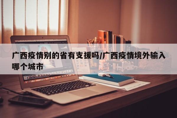 广西疫情别的省有支援吗/广西疫情境外输入哪个城市
