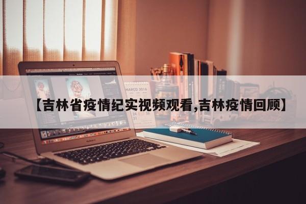 【吉林省疫情纪实视频观看,吉林疫情回顾】