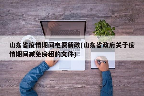 山东省疫情期间电费新政(山东省政府关于疫情期间减免房租的文件)