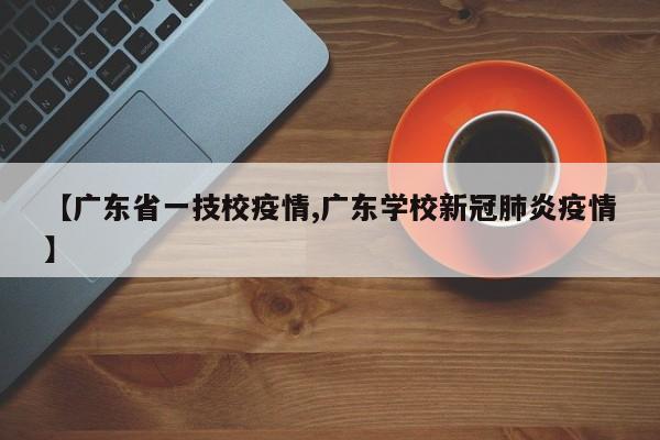【广东省一技校疫情,广东学校新冠肺炎疫情】