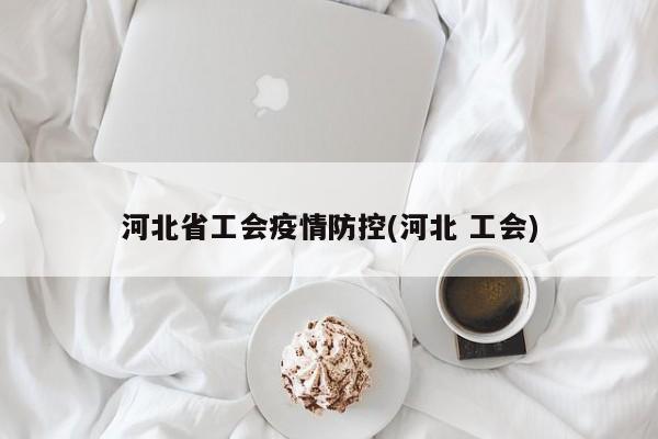 河北省工会疫情防控(河北 工会)